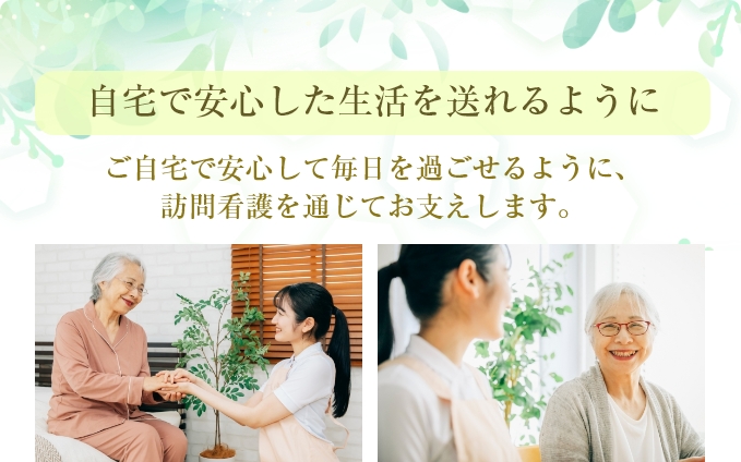 自宅で安心した生活を送れるように。ご自宅で安心して毎日を過ごせるように、訪問看護を通じてお支えします。